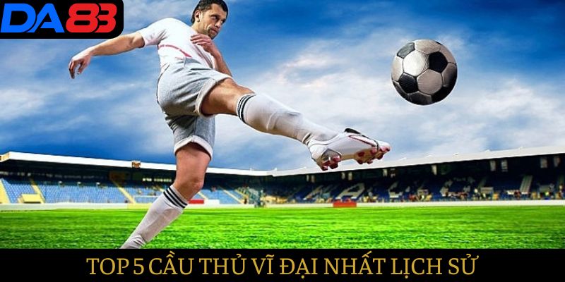 top 5 cầu thủ vĩ đại nhất lịch sử